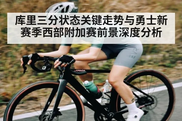 库里三分状态关键走势与勇士新赛季西部附加赛前景深度分析