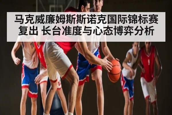马克威廉姆斯斯诺克国际锦标赛复出 长台准度与心态博弈分析