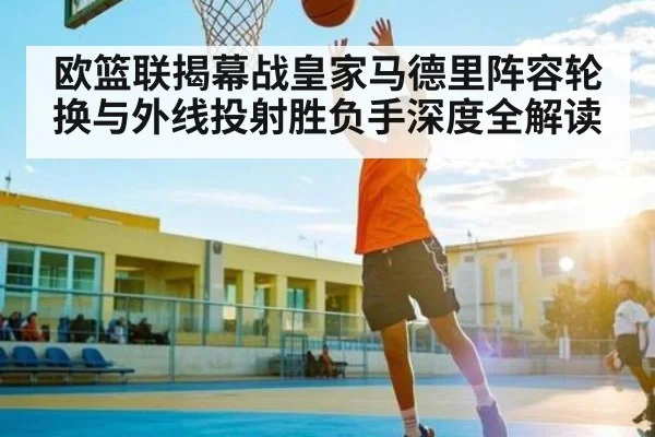 欧篮联揭幕战皇家马德里阵容轮换与外线投射胜负手深度全解读