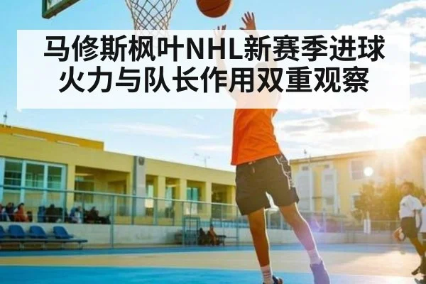 马修斯枫叶NHL新赛季进球火力与队长作用双重观察