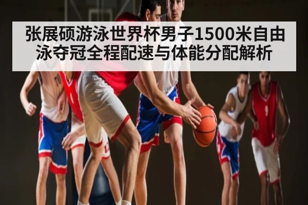 张展硕游泳世界杯男子1500米自由泳夺冠全程配速与体能分配解析