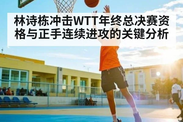 林诗栋冲击WTT年终总决赛资格与正手连续进攻的关键分析